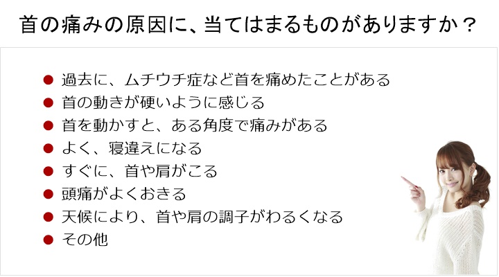 首の痛みの原因に、当てはまるものがありますか?首の痛みの改善は、カイロプラクティック治療です□ 過去に、ムチウチ症など首を痛めたことがある□ 首の動きが硬いように感じる□ 首を動かすと、ある角度で痛みがある□ よく、寝違えになる□ すぐに、首や肩がこる□ 頭痛がよくおきる□ 天候により、首や肩の調子がわるくなる□ その他