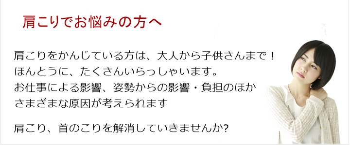 肩こり ・・・ パソコン スマホ 疲労 姿勢 運動不足肩こりをかんじている方は、大人から子供さんまで!ほんとうに、たくさんいらっしゃいます。お仕事による影響、姿勢からの影響・負担のほかさまざまな原因が考えられます。肩こりを解消していきませんか?