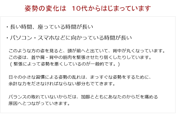 ・長い時間、座っている時間が長い・パソコン・スマホなどに向かっている時間が長いこのような方の姿を見ると、頭が前へと出ていて、背中が丸くなっています。 この姿は、首や肩・背中の筋肉を緊張させたり弱くしたりしています。(緊張によって姿勢を悪くしているのが一般的です。)日々の小さな習慣による姿勢の乱れは、まっすぐな姿勢をするために、余計な力をださなければならない部分もでてきます。バランスの取れていないからだは、加齢とともにあなたのからだを痛める原因へとつながっていきます。あなたに安心してカイロプラクティック治療を受けていただくために見えないところにも ひと工夫するカイロプラクティック治療のながれ