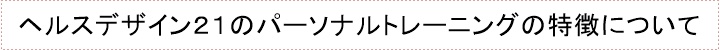 ヘルスデザイン21のパーソナルトレーニングの特徴について