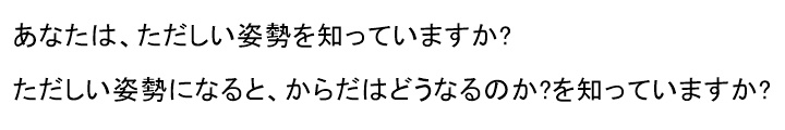あなたは、ただしい姿勢を知っていますか?ただしい姿勢になると、からだはどのようになるのか? を、知っていますか?姿勢が変われば からだは変わる正しい姿勢になれば からだは もっと変わる