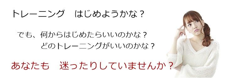 トレーニングはじめようかな?でも、何からはじめたらいいのかな?どのトレーニングがいいのかな?あなたも 迷ったりしていませんか?