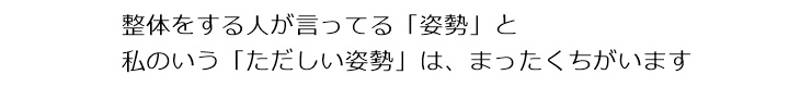整体をする人が言ってる「姿勢」と私のいう「ただしい姿勢」は、まったくちがいます