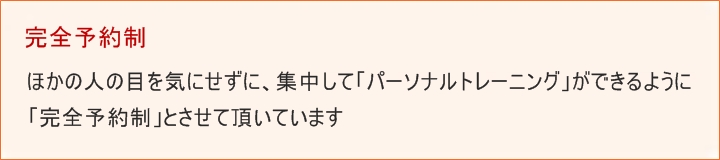 ほかの人の目を気にせずに、集中して「パーソナルトレーニング」ができるように「完全予約制」とさせて頂いています。